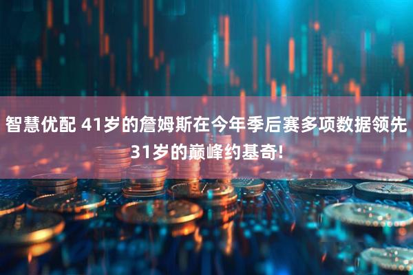 智慧优配 41岁的詹姆斯在今年季后赛多项数据领先31岁的巅峰约基奇!