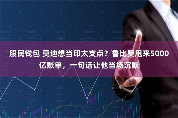 股民钱包 莫迪想当印太支点？鲁比奥甩来5000亿账单，一句话让他当场沉默