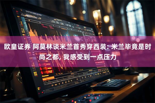 欧皇证券 阿莫林谈米兰首秀穿西装: 米兰毕竟是时尚之都, 我感受到一点压力