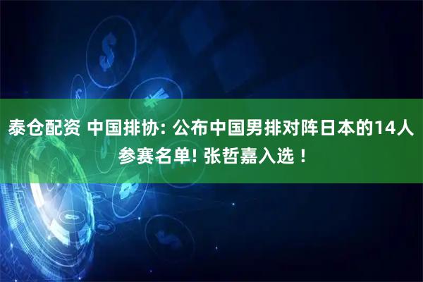泰仓配资 中国排协: 公布中国男排对阵日本的14人参赛名单! 张哲嘉入选 !