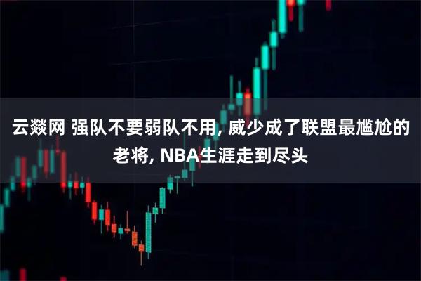 云燚网 强队不要弱队不用, 威少成了联盟最尴尬的老将, NBA生涯走到尽头