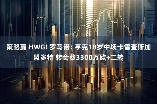 策略赢 HWG! 罗马诺: 亨克18岁中场卡雷查斯加盟多特 转会费3300万欧+二转
