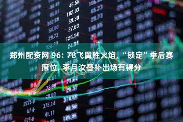 郑州配资网 96: 78飞翼胜火焰, “锁定”季后赛席位, 李月汝替补出场有得分