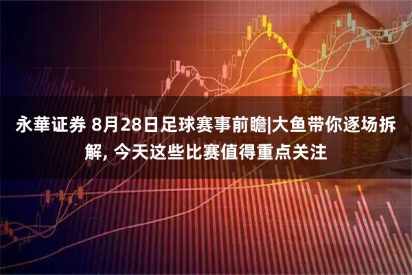 永華证券 8月28日足球赛事前瞻|大鱼带你逐场拆解, 今天这些比赛值得重点关注